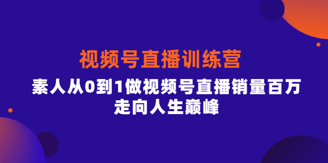 视频号直播训练营，素人从0到1做视频号直播销量百万，走向人生巅峰-巴叔叔资源网