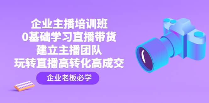 企业主播培训班：0基础学习直播带货，建立主播团队，玩转直播高转化高成交-巴叔叔资源网