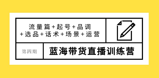 第四期蓝海带货直播训练营：流量篇+起号+品调+选品+话术+场景+运营-巴叔叔资源网