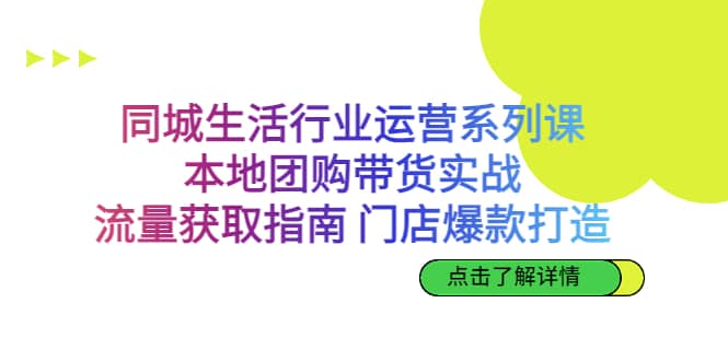 同城生活行业运营系列课：本地团购带货实战，流量获取指南 门店爆款打造-巴叔叔资源网