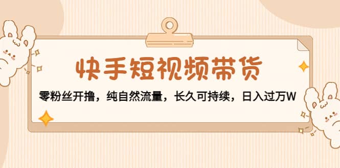 快手短视频带货：零粉丝开撸，纯自然流量，长久可持续-巴叔叔资源网