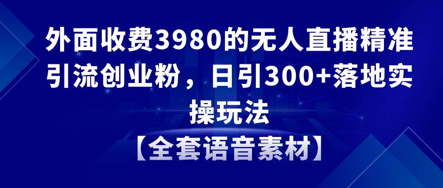 无人直播精准引流创业粉，日引300+落地实操玩法【全套语音素材】-巴叔叔资源网