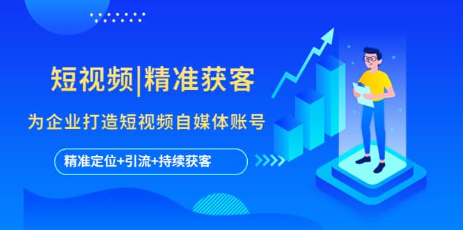 短视频|精准获客 为企业打造短视频自媒体账号 (精准定位+引流+持续获客)-巴叔叔资源网