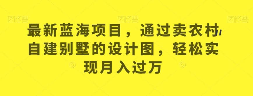 最新蓝海项目，通过卖农村自建别墅的设计图，轻松实现月入过万【揭秘】-巴叔叔资源网