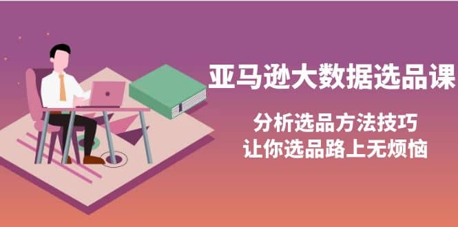 亚马逊大数据选品课：分析选品方法技巧，让你选品路上无烦恼-巴叔叔资源网