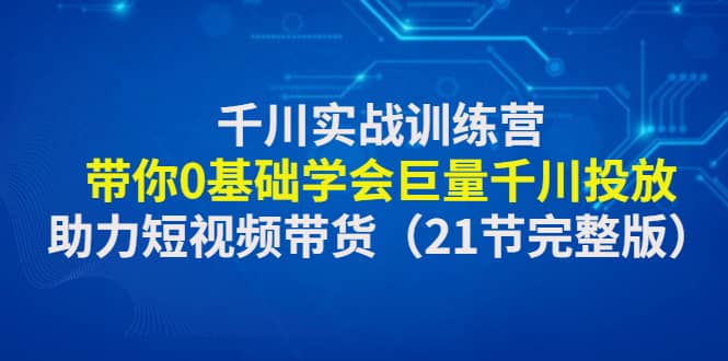 千川实战训练营：带你0基础学会巨量千川投放，助力短视频带货（21节完整版）-巴叔叔资源网