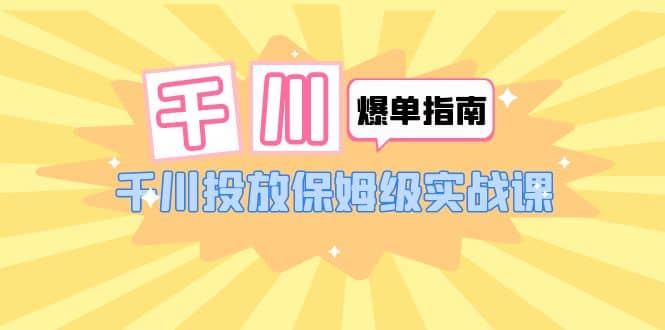千川-爆单实战指南：千川投放保姆级实战课（22节课时）-巴叔叔资源网