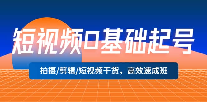 短视频0基础起号，拍摄/剪辑/短视频干货，高效速成班-巴叔叔资源网