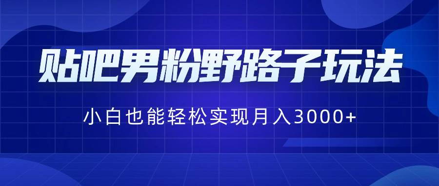 贴吧男粉野路子玩法，小白也能轻松实现月入3000+-巴叔叔资源网