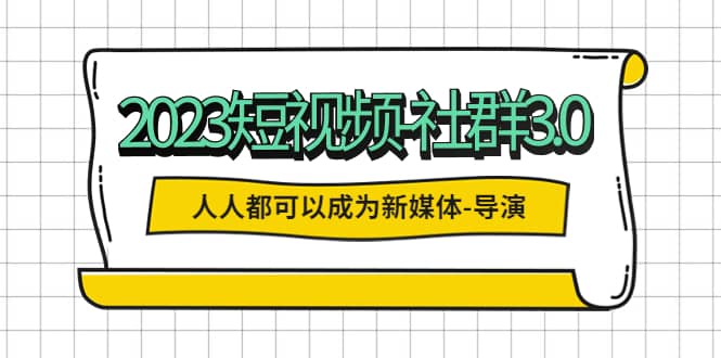 2023短视频-社群3.0，人人都可以成为新媒体-导演 (包含内部社群直播课全套)-巴叔叔资源网