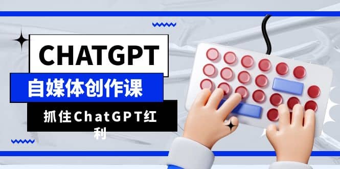 ChatGPT自媒体创作课，抓住ChatGPT红利，助你创作效率提升10倍-巴叔叔资源网