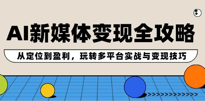 AI新媒体变现全攻略：从定位到盈利，玩转多平台实战与变现技巧-巴叔叔资源网
