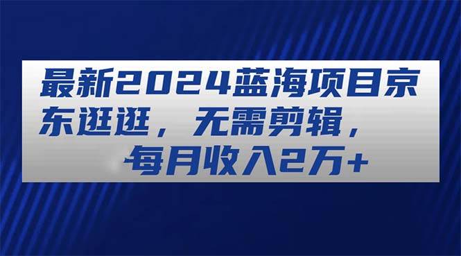 最新2024蓝海项目京东逛逛，无需剪辑，每月收入2万+-巴叔叔资源网