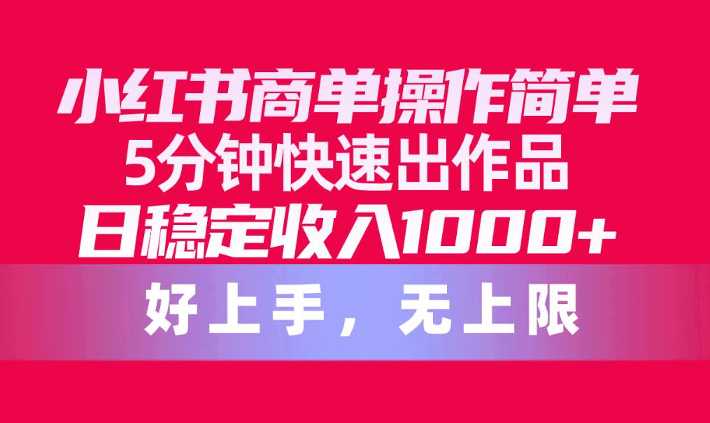 小红书商单操作简单，5分钟快速出作品，日稳定收入1000+，无上限-巴叔叔资源网