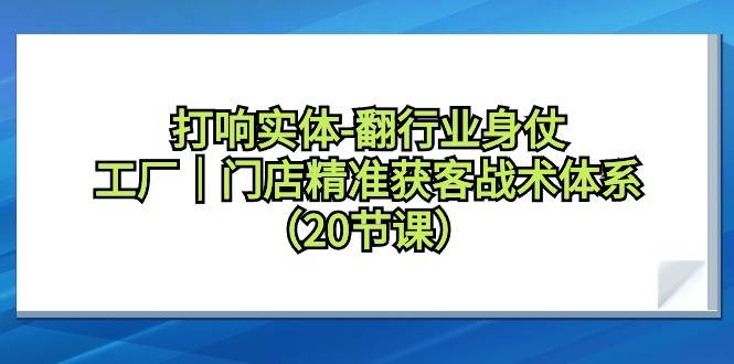 打响实体-翻行业身仗，工厂｜门店精准获客战术体系（20节课）-巴叔叔资源网