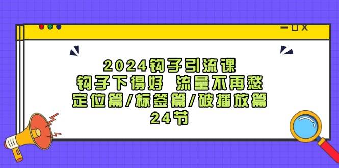 2024钩子·引流课：钩子下得好 流量不再愁，定位篇/标签篇/破播放篇/24节-巴叔叔资源网