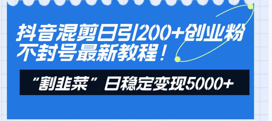 抖音混剪日引200+创业粉不封号最新教程！“割韭菜”日稳定变现5000+！-巴叔叔资源网