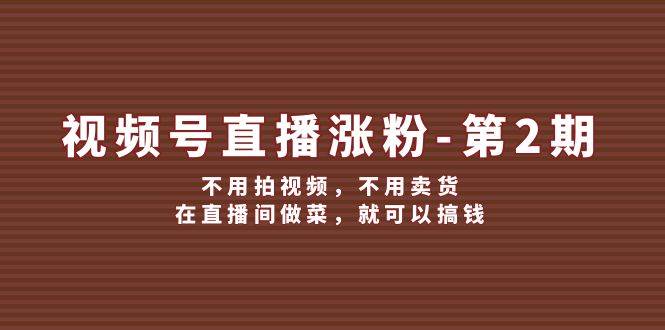 视频号/直播涨粉-第2期，不用拍视频，不用卖货，在直播间做菜，就可以搞钱-巴叔叔资源网