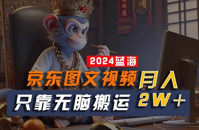 2024最新蓝海项目，只靠无脑搬运，不需要剪辑，有手就会，京东图文视频…-巴叔叔资源网