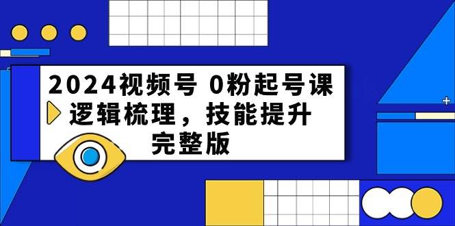 2024视频号 0粉起号课，逻辑梳理，技能提升，完整版-巴叔叔资源网