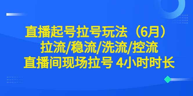 直播起号拉号玩法（6月）拉流/稳流/洗流/控流 直播间现场拉号 4小时时长-巴叔叔资源网