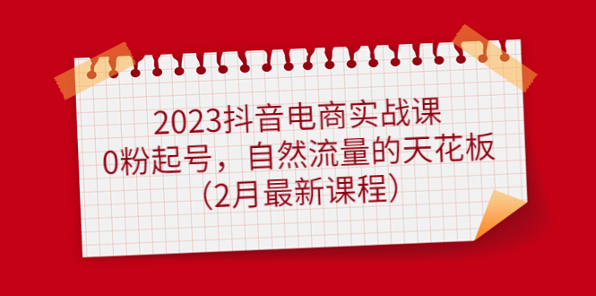 2023抖音电商实战课：0粉起号，自然流量的天花板（2月最新课程）-巴叔叔资源网