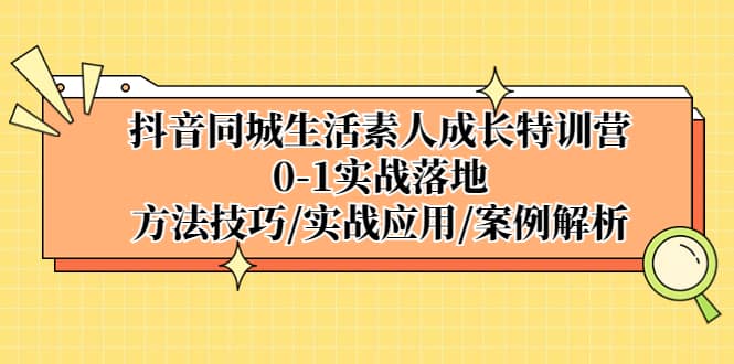 抖音同城生活素人成长特训营，0-1实战落地，方法技巧|实战应用|案例解析-巴叔叔资源网