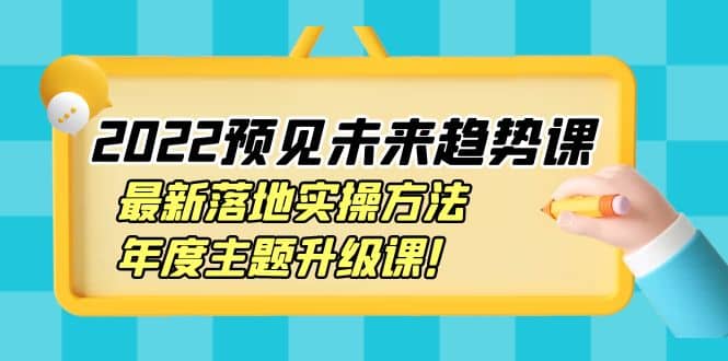 2022预见未来趋势课：最新落地实操方法，年度主题升级课-巴叔叔资源网