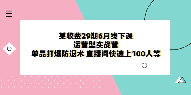 某收费29期6月线下课-运营型实战营 单品打爆防退术 直播间快速上100人等-巴叔叔资源网