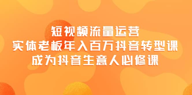 短视频流量运营，实体老板年入百万-抖音转型课，成为抖音生意人的必修课-巴叔叔资源网