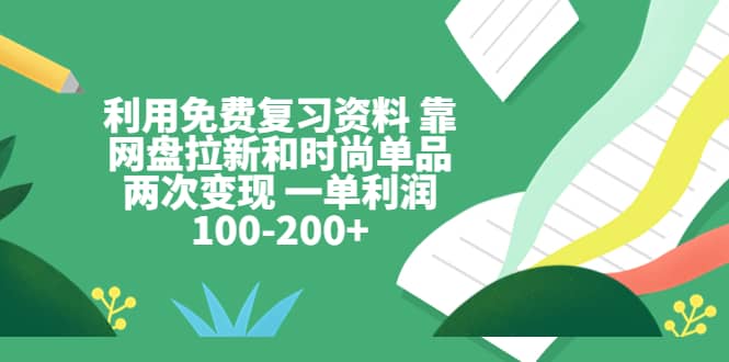 利用免费复习资料 靠网盘拉新和时尚单品两次变现 一单利润100-200+-巴叔叔资源网