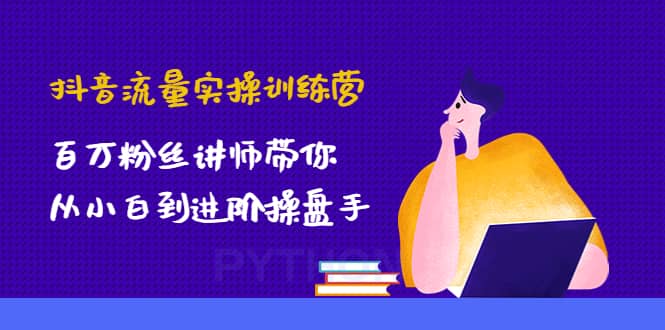 抖音流量实操训练营：百万粉丝讲师带你从小白到进阶操盘手-巴叔叔资源网