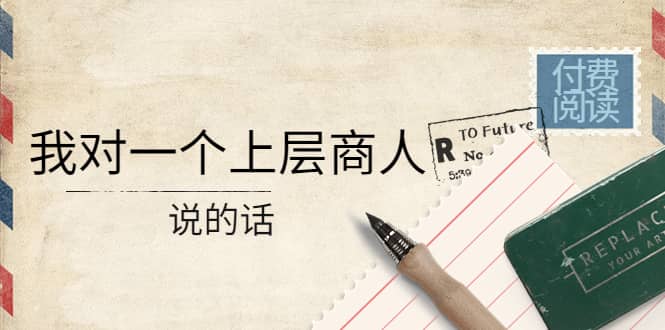某公众号付费阅读：我对一个上层商人说的话-巴叔叔资源网