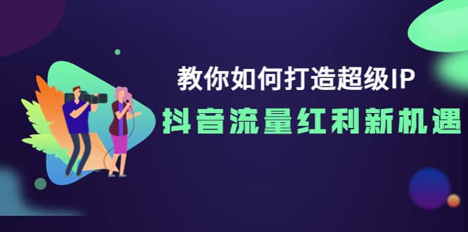 教你如何打造超级IP，抖音流量红利新机遇-巴叔叔资源网