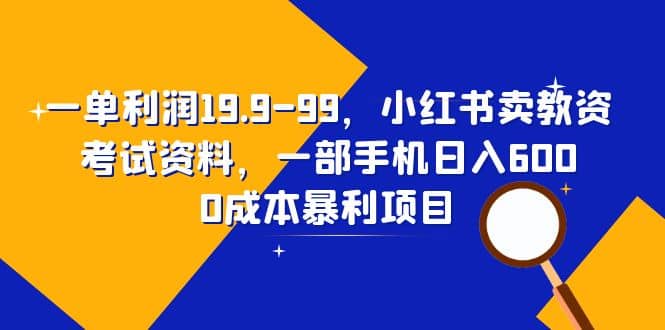 一单利润13.9-99，小红书卖教资考试资料，一部手机日入600（教程+资料）-巴叔叔资源网