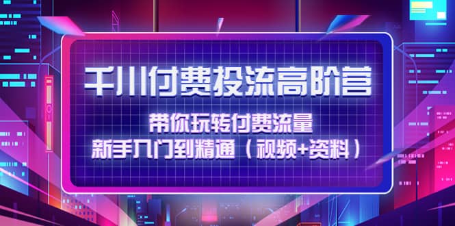 千川付费投流高阶训练营：带你玩转付费流量，新手入门到精通（视频+资料）-巴叔叔资源网