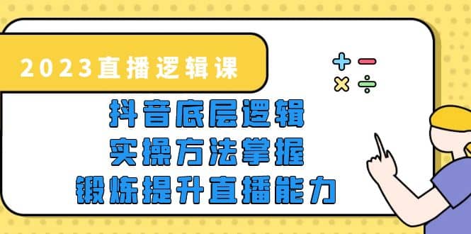 2023直播·逻辑课，抖音底层逻辑+实操方法掌握，锻炼提升直播能力-巴叔叔资源网