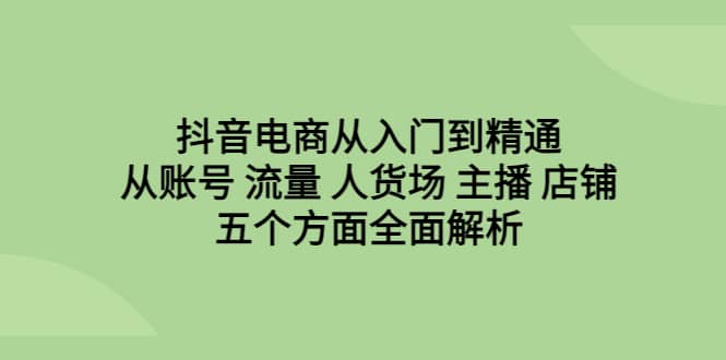抖音电商从入门到精通，从账号 流量 人货场 主播 店铺五个方面全面解析-巴叔叔资源网