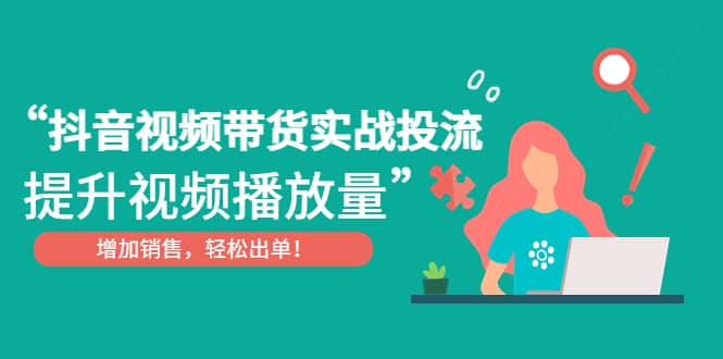 抖音视频带货实战投流，提升视频播放量，增加销售轻松出单-巴叔叔资源网