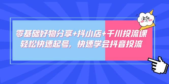 零基础好物分享+抖小店+千川投流课：轻松快速起号，快速学会抖音投流-巴叔叔资源网