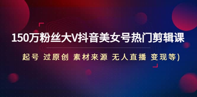 150万粉丝大V抖音美女号热门剪辑课(起号 过原创 素材来源 无人直播 变现)-巴叔叔资源网