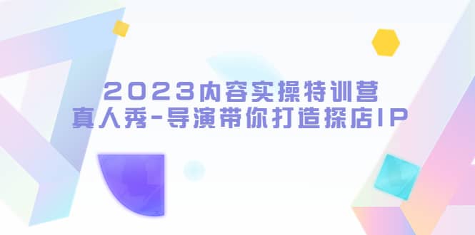 2023内容实操特训营，真人秀-导演带你打造探店IP-巴叔叔资源网
