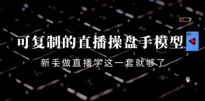 可复制的直播操盘手模型：新手做直播就学这一套就够了（12节课）-巴叔叔资源网