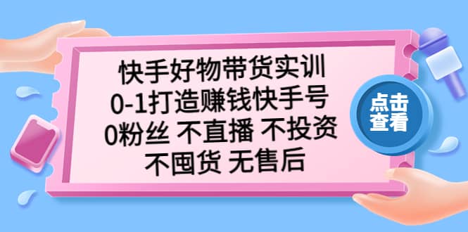 快手好物带货实训：0-1打造赚钱快手号 0粉丝 不直播 不投资 不囤货 无售后-巴叔叔资源网