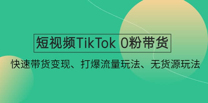 短视频TikTok 0粉带货：快速带货变现、打爆流量玩法、无货源玩法-巴叔叔资源网