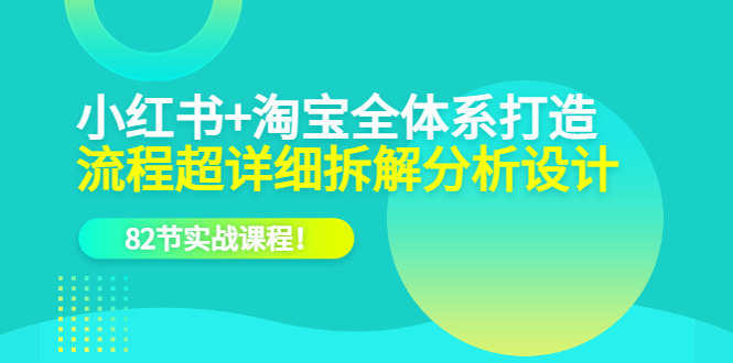 小红书+淘宝·全体系打造，流程超详细拆解分析设计，82节实战课程-巴叔叔资源网