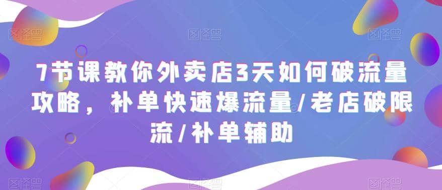 7节课教你外卖店3天如何破流量攻略，补单快速爆流量/老店破限流/补单辅助-巴叔叔资源网