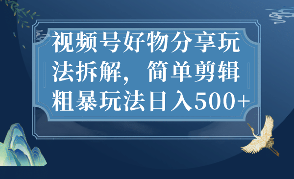 视频号好物分享玩法拆解，简单剪辑粗暴玩法日入500+-巴叔叔资源网