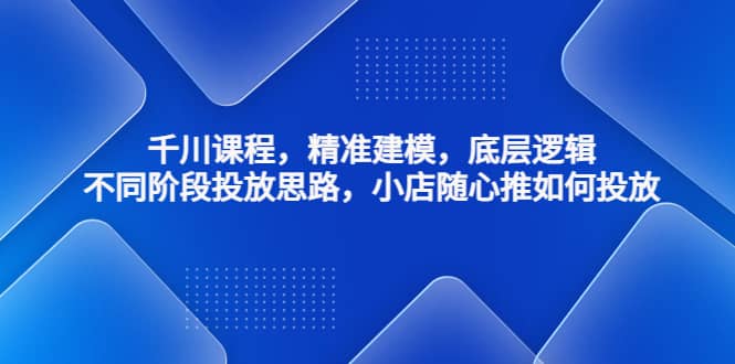 千川课程，精准建模，底层逻辑，不同阶段投放思路，小店随心推如何投放-巴叔叔资源网
