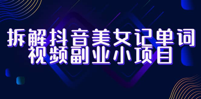 拆解抖音美女记单词视频副业小项目，一条龙玩法大解析（教程+素材）-巴叔叔资源网